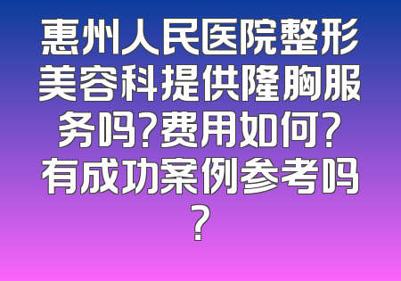 惠州人民医院整形美容科提供隆胸服务吗？费用如何？有成功案例参考吗？