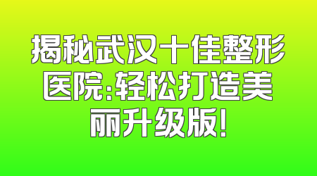 揭秘武汉十佳整形医院：轻松打造美丽升级版！