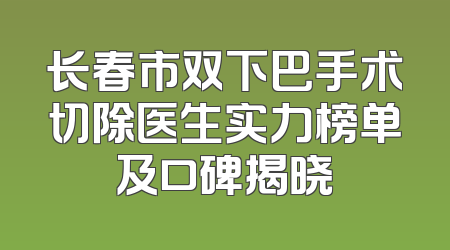 长春市双下巴手术切除医生实力榜单及口碑揭晓