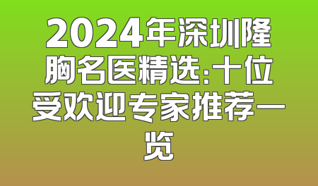 2024年深圳隆胸名医精选：十位受欢迎专家推荐一览