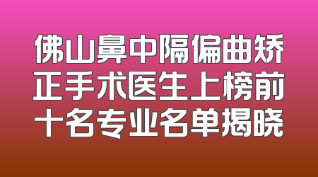 佛山鼻中隔偏曲矫正手术医生上榜前十名专业名单揭晓