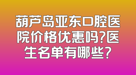 葫芦岛亚东口腔医院价格优惠吗？医生名单有哪些？