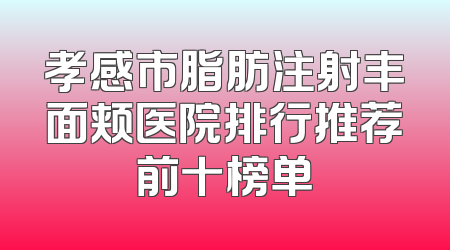 孝感市脂肪注射丰面颊医院排行推荐前十榜单