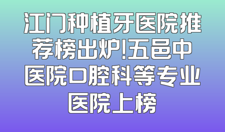 江门种植牙医院推荐榜出炉！五邑中医院口腔科等专业医院上榜