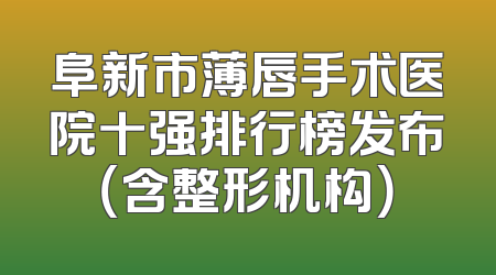 阜新市薄唇手术医院十强排行榜发布（含整形机构）