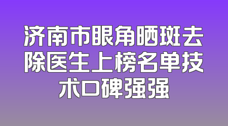 济南市眼角晒斑去除医生上榜名单技术口碑强强