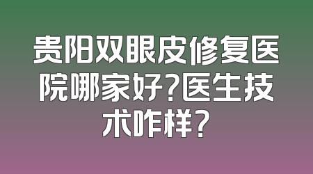 贵阳双眼皮修复医院哪家好？医生技术咋样？
