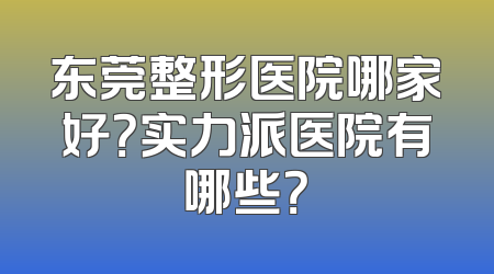 东莞整形医院哪家好？实力派医院有哪些？