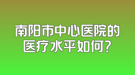 南阳市中心医院的医疗水平如何？