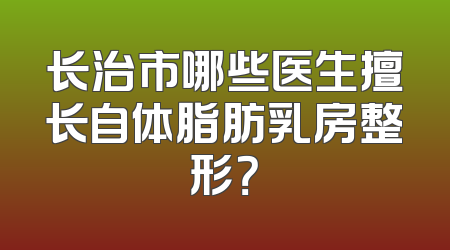 长治市哪些医生擅长自体脂肪乳房整形？