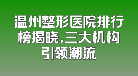 温州整形医院排行榜揭晓，三大机构引领潮流