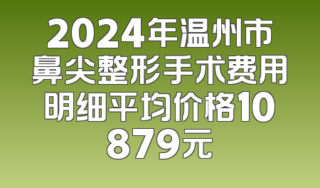 2024年温州市鼻尖整形手术费用明细平均价格10879元