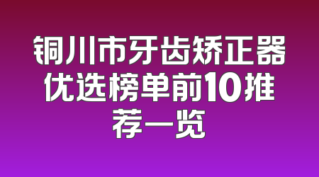 铜川市牙齿矫正器优选榜单前10推荐一览