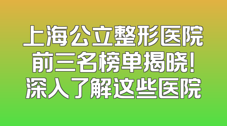 上海公立整形医院前三名榜单揭晓！深入了解这些医院