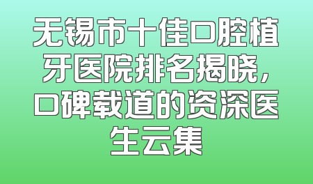 无锡市十佳口腔植牙医院排名揭晓，口碑载道的资深医生云集