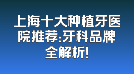 上海十大种植牙医院推荐：牙科品牌全解析！