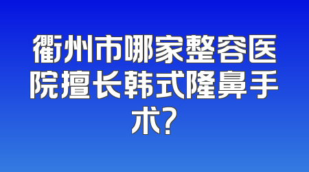 衢州市哪家整容医院擅长韩式隆鼻手术？
