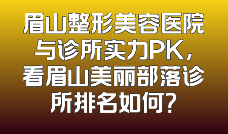 眉山整形美容医院与诊所实力PK，看眉山美丽部落诊所排名如何？