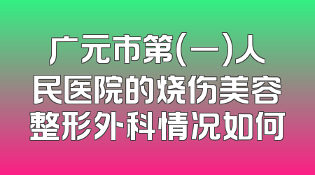 广元市第（一）人民医院的烧伤美容整形外科情况如何