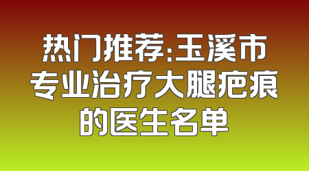 热门推荐：玉溪市专业治疗大腿疤痕的医生名单