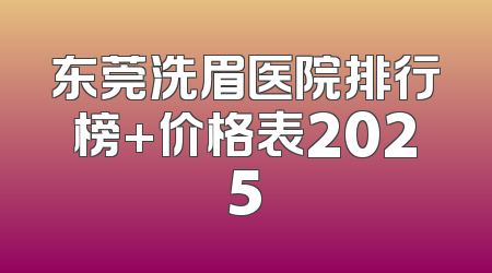 东莞洗眉医院排行榜+价格表2025