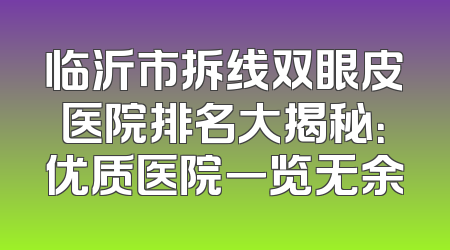 临沂市拆线双眼皮医院排名大揭秘：优质医院一览无余