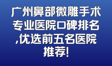 广州鼻部微雕手术专业医院口碑排名，优选前五名医院推荐！