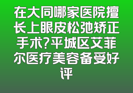 在大同哪家医院擅长上眼皮松弛矫正手术？平城区艾菲尔医疗美容备受好评