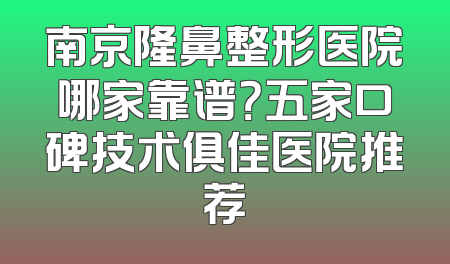 南京隆鼻整形医院哪家靠谱？五家口碑技术俱佳医院推荐