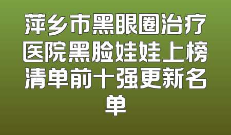 萍乡市黑眼圈治疗医院黑脸娃娃上榜清单前十强更新名单