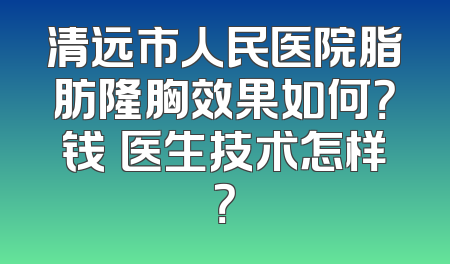 清远市人民医院脂肪隆胸效果如何？钱堃医生技术怎样？