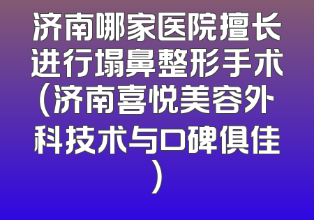 济南哪家医院擅长进行塌鼻整形手术（济南喜悦美容外科技术与口碑俱佳）