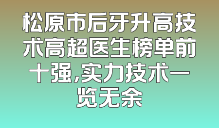 松原市后牙升高技术高超医生榜单前十强，实力技术一览无余