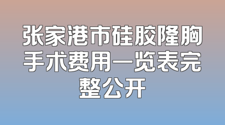 张家港市硅胶隆胸手术费用一览表完整公开