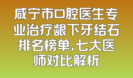 咸宁市口腔医生专业治疗龈下牙结石排名榜单，七大医师对比解析