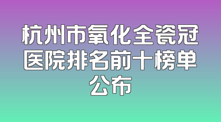 杭州市氧化全瓷冠医院排名前十榜单公布