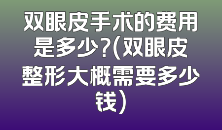 双眼皮手术的费用是多少？(双眼皮整形大概需要多少钱)