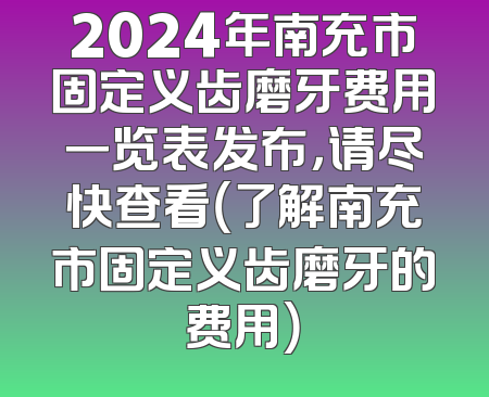 2024年南充市固定义齿磨牙费用一览表发布，请尽快查看（了解南充市固定义齿磨牙的费用）