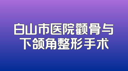 白山市医院颧骨与下颌角整形手术
