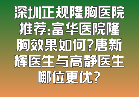 深圳正规隆胸医院推荐：富华医院隆胸效果如何？唐新辉医生与高静医生哪位更优？