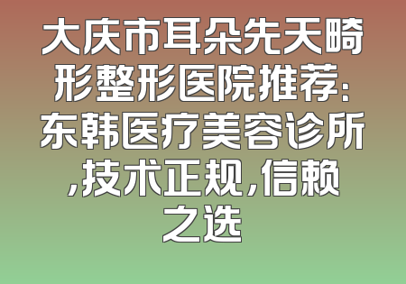 大庆市耳朵先天畸形整形医院推荐：东韩医疗美容诊所，技术正规，信赖之选