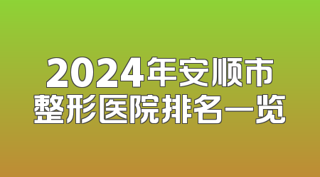 2024年安顺市整形医院排名一览