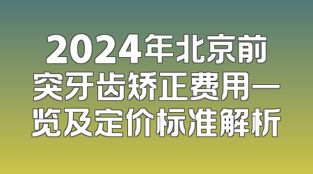 2024年北京前突牙齿矫正费用一览及定价标准解析