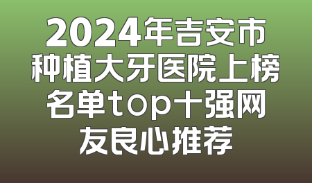 2024年吉安市种植大牙医院上榜名单top十强网友良心推荐