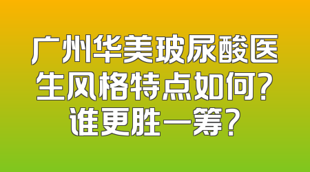 广州华美玻尿酸医生风格特点如何？谁更胜一筹？