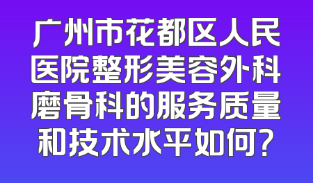 广州市花都区人民医院整形美容外科磨骨科的服务质量和技术水平如何？
