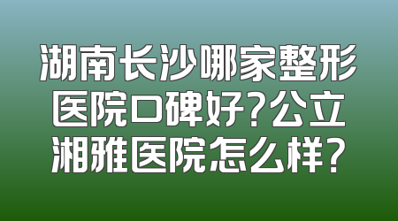 湖南长沙哪家整形医院口碑好？公立湘雅医院怎么样？