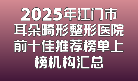 2025年江门市耳朵畸形整形医院前十佳推荐榜单上榜机构汇总