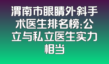 渭南市眼睛外斜手术医生排名榜：公立与私立医生实力相当