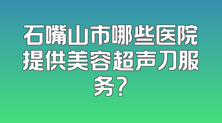 石嘴山市哪些医院提供美容超声刀服务？